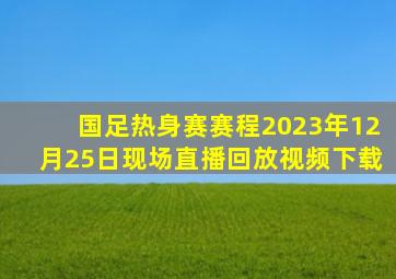 国足热身赛赛程2023年12月25日现场直播回放视频下载