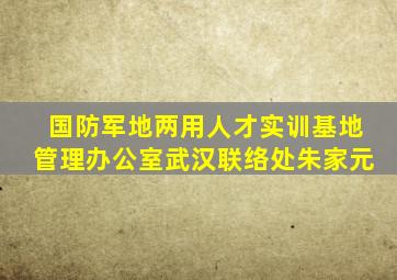 国防军地两用人才实训基地管理办公室武汉联络处朱家元