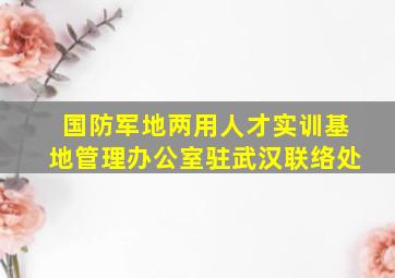 国防军地两用人才实训基地管理办公室驻武汉联络处