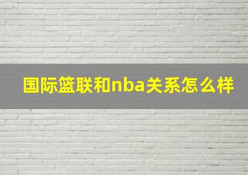 国际篮联和nba关系怎么样