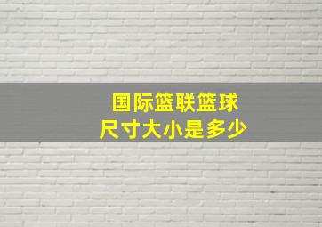 国际篮联篮球尺寸大小是多少