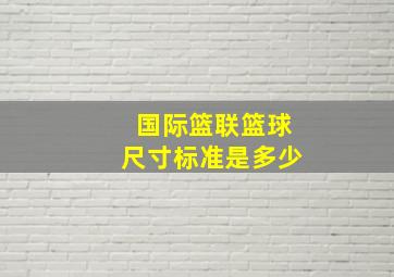 国际篮联篮球尺寸标准是多少