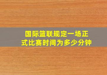 国际篮联规定一场正式比赛时间为多少分钟