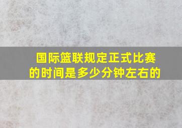 国际篮联规定正式比赛的时间是多少分钟左右的