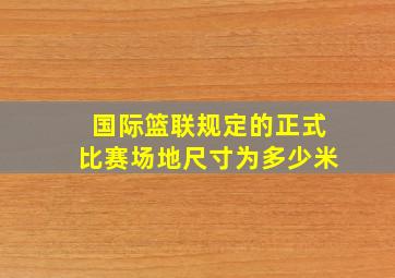 国际篮联规定的正式比赛场地尺寸为多少米