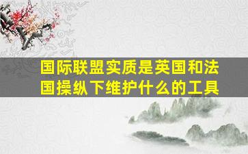 国际联盟实质是英国和法国操纵下维护什么的工具