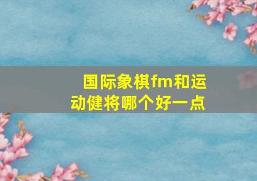 国际象棋fm和运动健将哪个好一点