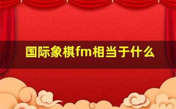 国际象棋fm相当于什么