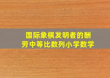 国际象棋发明者的酬劳中等比数列小学数学