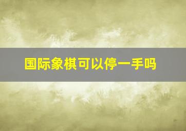 国际象棋可以停一手吗