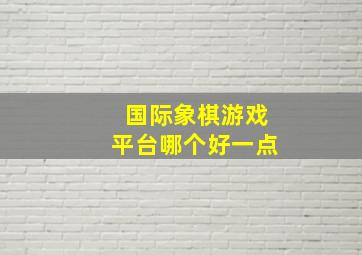 国际象棋游戏平台哪个好一点