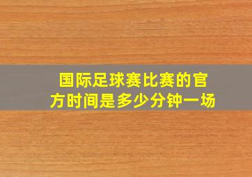 国际足球赛比赛的官方时间是多少分钟一场