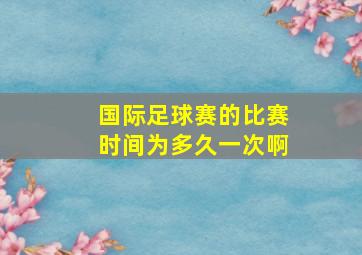 国际足球赛的比赛时间为多久一次啊