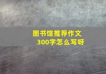 图书馆推荐作文300字怎么写呀