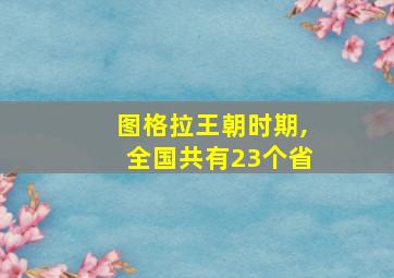 图格拉王朝时期,全国共有23个省