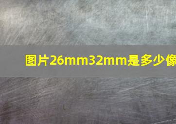 图片26mm32mm是多少像素