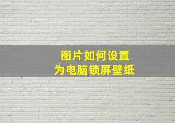 图片如何设置为电脑锁屏壁纸