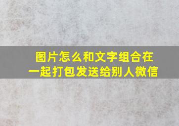 图片怎么和文字组合在一起打包发送给别人微信