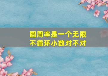 圆周率是一个无限不循环小数对不对