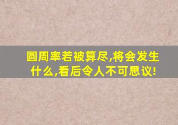 圆周率若被算尽,将会发生什么,看后令人不可思议!