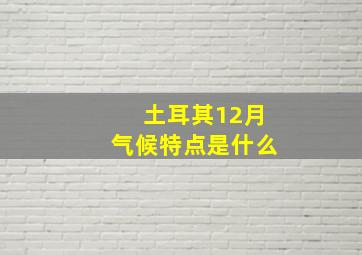 土耳其12月气候特点是什么