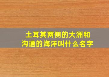 土耳其两侧的大洲和沟通的海洋叫什么名字