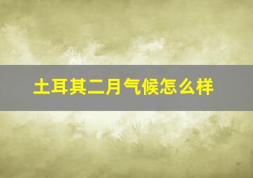 土耳其二月气候怎么样