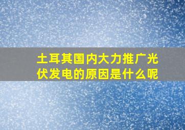 土耳其国内大力推广光伏发电的原因是什么呢