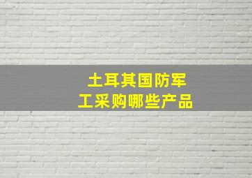 土耳其国防军工采购哪些产品