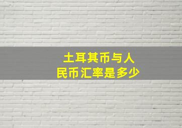 土耳其币与人民币汇率是多少