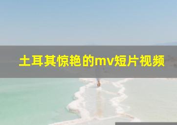 土耳其惊艳的mv短片视频