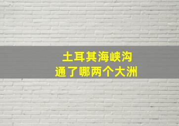 土耳其海峡沟通了哪两个大洲