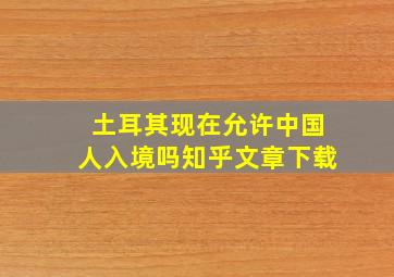 土耳其现在允许中国人入境吗知乎文章下载