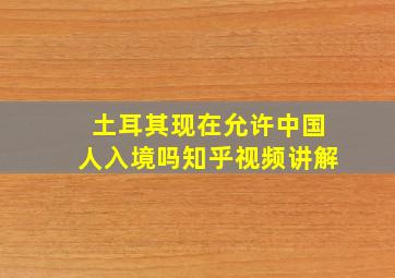 土耳其现在允许中国人入境吗知乎视频讲解