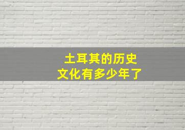 土耳其的历史文化有多少年了