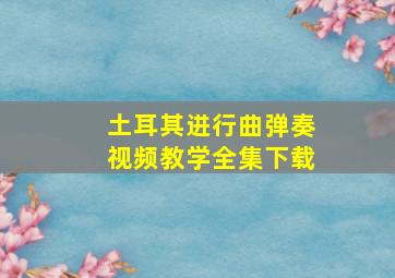 土耳其进行曲弹奏视频教学全集下载