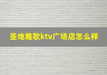 圣地雅歌ktv广场店怎么样