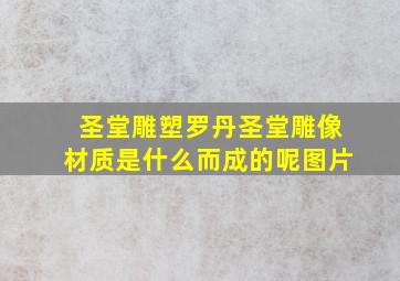 圣堂雕塑罗丹圣堂雕像材质是什么而成的呢图片