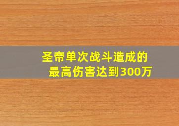 圣帝单次战斗造成的最高伤害达到300万