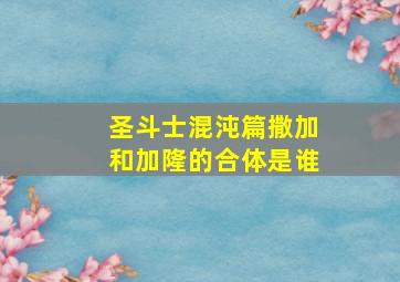 圣斗士混沌篇撒加和加隆的合体是谁