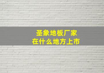 圣象地板厂家在什么地方上市