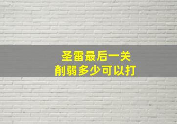 圣雷最后一关削弱多少可以打