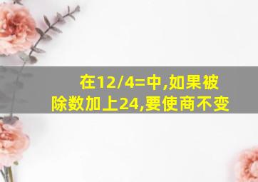 在12/4=中,如果被除数加上24,要使商不变