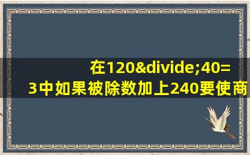 在120÷40=3中如果被除数加上240要使商不变除数应