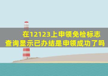 在12123上申领免检标志查询显示已办结是申领成功了吗