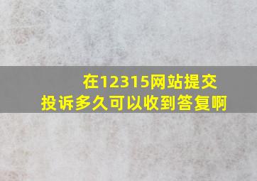 在12315网站提交投诉多久可以收到答复啊