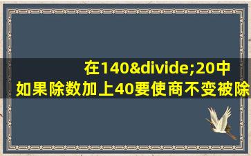 在140÷20中如果除数加上40要使商不变被除数应