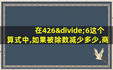 在426÷6这个算式中,如果被除数减少多少,商就会减少15