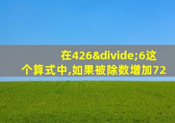 在426÷6这个算式中,如果被除数增加72