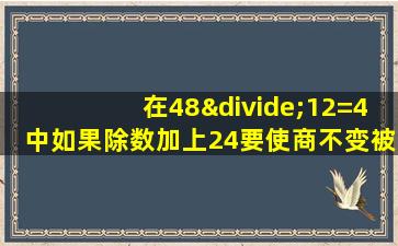 在48÷12=4中如果除数加上24要使商不变被除数应加多少